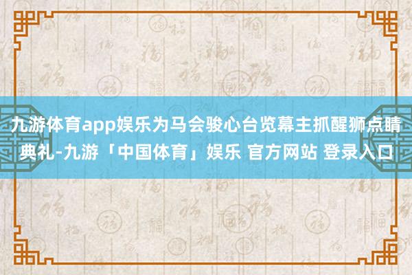 九游体育app娱乐为马会骏心台览幕主抓醒狮点睛典礼-九游「中国体育」娱乐 官方网站 登录入口