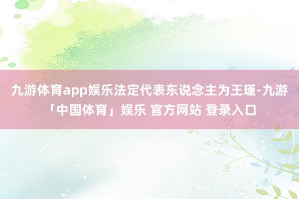 九游体育app娱乐法定代表东说念主为王瑾-九游「中国体育」娱乐 官方网站 登录入口