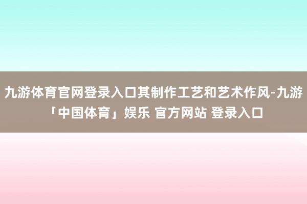 九游体育官网登录入口其制作工艺和艺术作风-九游「中国体育」娱乐 官方网站 登录入口