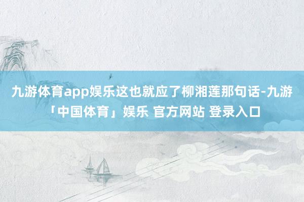 九游体育app娱乐这也就应了柳湘莲那句话-九游「中国体育」娱乐 官方网站 登录入口