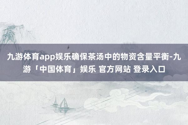 九游体育app娱乐确保茶汤中的物资含量平衡-九游「中国体育」娱乐 官方网站 登录入口