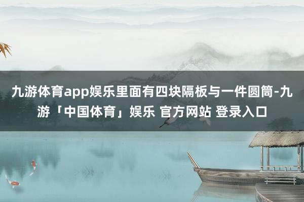 九游体育app娱乐里面有四块隔板与一件圆筒-九游「中国体育」娱乐 官方网站 登录入口