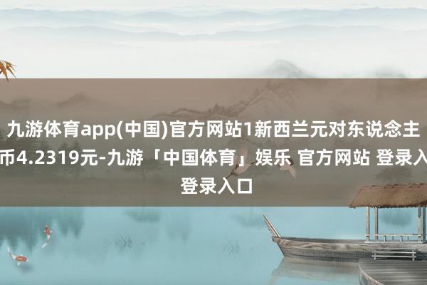 九游体育app(中国)官方网站1新西兰元对东说念主民币4.2319元-九游「中国体育」娱乐 官方网站 登录入口