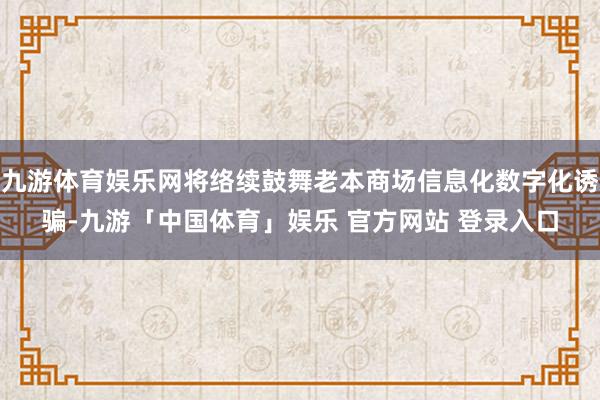 九游体育娱乐网将络续鼓舞老本商场信息化数字化诱骗-九游「中国体育」娱乐 官方网站 登录入口
