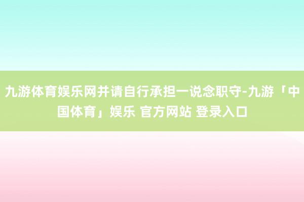 九游体育娱乐网并请自行承担一说念职守-九游「中国体育」娱乐 官方网站 登录入口