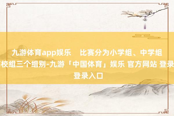 九游体育app娱乐    比赛分为小学组、中学组、高校组三个组别-九游「中国体育」娱乐 官方网站 登录入口