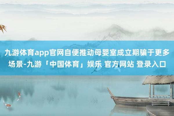 九游体育app官网自便推动母婴室成立期骗于更多场景-九游「中国体育」娱乐 官方网站 登录入口