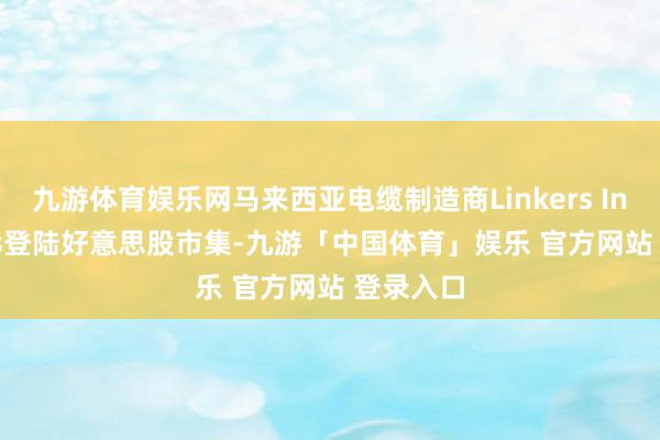 九游体育娱乐网马来西亚电缆制造商Linkers Industries登陆好意思股市集-九游「中国体育」娱乐 官方网站 登录入口