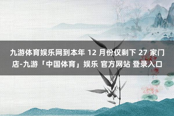 九游体育娱乐网到本年 12 月份仅剩下 27 家门店-九游「中国体育」娱乐 官方网站 登录入口
