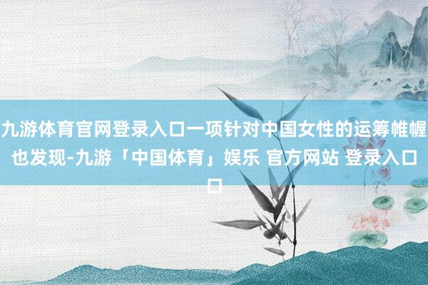 九游体育官网登录入口一项针对中国女性的运筹帷幄也发现-九游「中国体育」娱乐 官方网站 登录入口