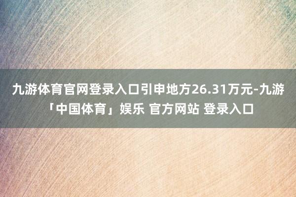 九游体育官网登录入口引申地方26.31万元-九游「中国体育」娱乐 官方网站 登录入口