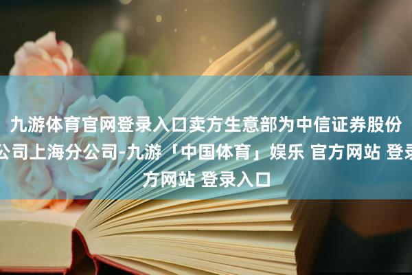 九游体育官网登录入口卖方生意部为中信证券股份有限公司上海分公司-九游「中国体育」娱乐 官方网站 登录入口