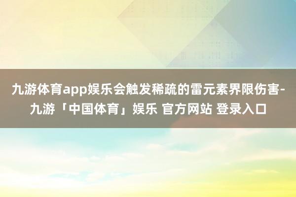 九游体育app娱乐会触发稀疏的雷元素界限伤害-九游「中国体育」娱乐 官方网站 登录入口