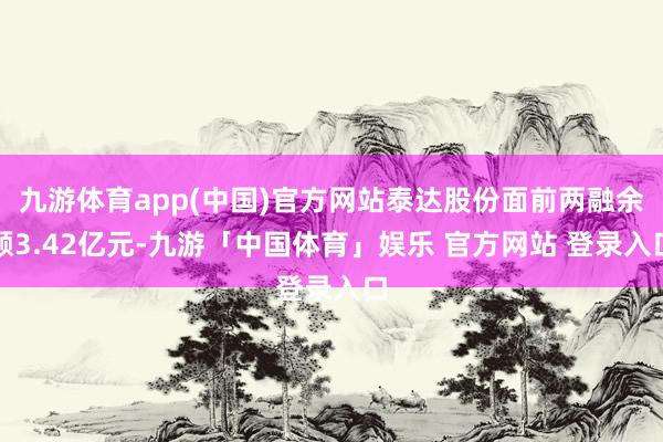 九游体育app(中国)官方网站泰达股份面前两融余额3.42亿元-九游「中国体育」娱乐 官方网站 登录入口