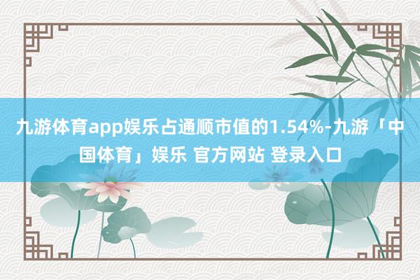 九游体育app娱乐占通顺市值的1.54%-九游「中国体育」娱乐 官方网站 登录入口