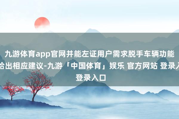 九游体育app官网并能左证用户需求脱手车辆功能或给出相应建议-九游「中国体育」娱乐 官方网站 登录入口