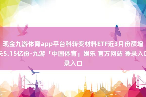 现金九游体育app平台科转变材料ETF近3月份额增长5.15亿份-九游「中国体育」娱乐 官方网站 登录入口