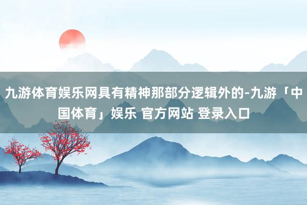 九游体育娱乐网具有精神那部分逻辑外的-九游「中国体育」娱乐 官方网站 登录入口