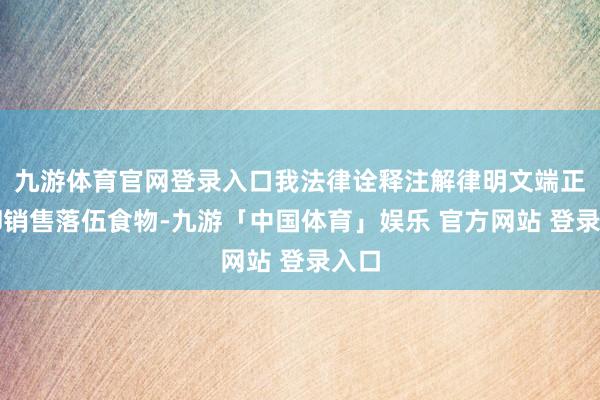 九游体育官网登录入口我法律诠释注解律明文端正谢却销售落伍食物-九游「中国体育」娱乐 官方网站 登录入口
