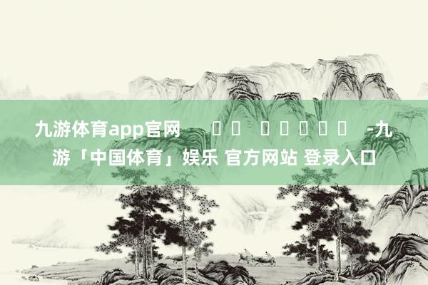 九游体育app官网 -九游「中国体育」娱乐 官方网站 登录入口