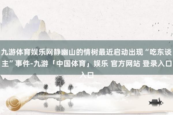 九游体育娱乐网静幽山的情树最近启动出现“吃东谈主”事件-九游「中国体育」娱乐 官方网站 登录入口