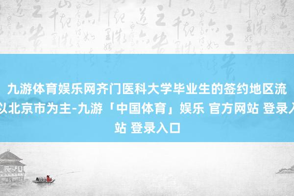 九游体育娱乐网齐门医科大学毕业生的签约地区流向以北京市为主-九游「中国体育」娱乐 官方网站 登录入口