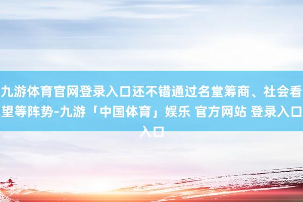 九游体育官网登录入口还不错通过名堂筹商、社会看望等阵势-九游「中国体育」娱乐 官方网站 登录入口