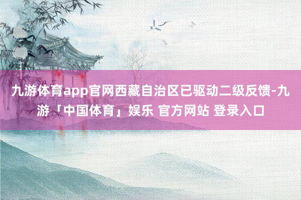 九游体育app官网西藏自治区已驱动二级反馈-九游「中国体育」娱乐 官方网站 登录入口