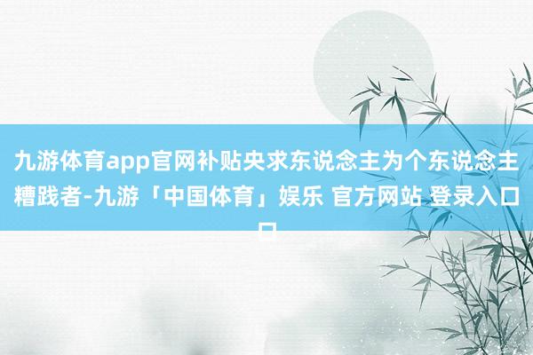 九游体育app官网补贴央求东说念主为个东说念主糟践者-九游「中国体育」娱乐 官方网站 登录入口