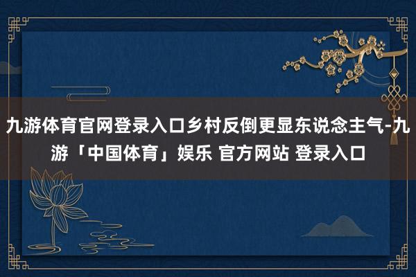九游体育官网登录入口乡村反倒更显东说念主气-九游「中国体育」娱乐 官方网站 登录入口