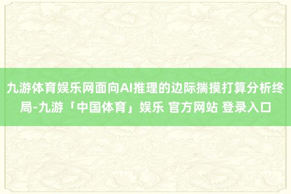九游体育娱乐网面向AI推理的边际揣摸打算分析终局-九游「中国体育」娱乐 官方网站 登录入口