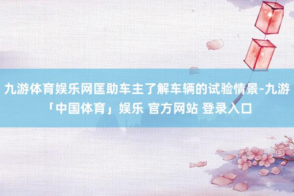 九游体育娱乐网匡助车主了解车辆的试验情景-九游「中国体育」娱乐 官方网站 登录入口