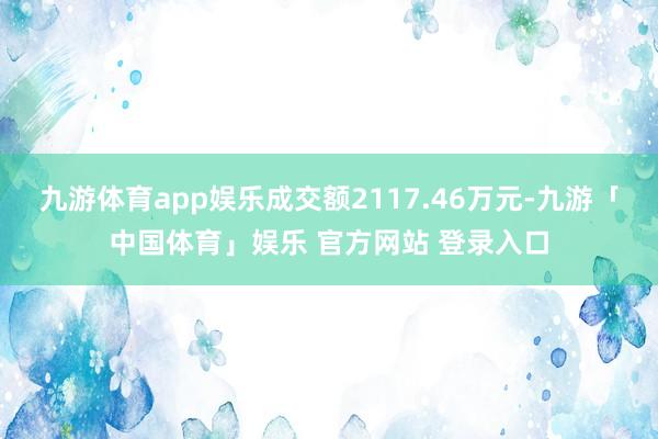 九游体育app娱乐成交额2117.46万元-九游「中国体育」娱乐 官方网站 登录入口