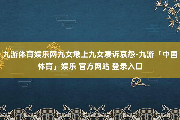 九游体育娱乐网九女墩上九女凄诉哀怨-九游「中国体育」娱乐 官方网站 登录入口