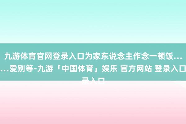 九游体育官网登录入口为家东说念主作念一顿饭……爱别等-九游「中国体育」娱乐 官方网站 登录入口