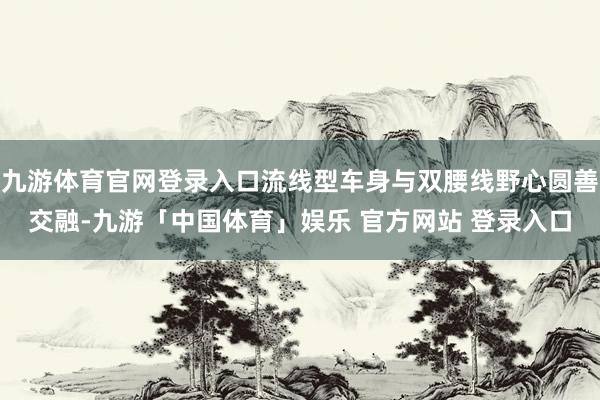 九游体育官网登录入口流线型车身与双腰线野心圆善交融-九游「中国体育」娱乐 官方网站 登录入口