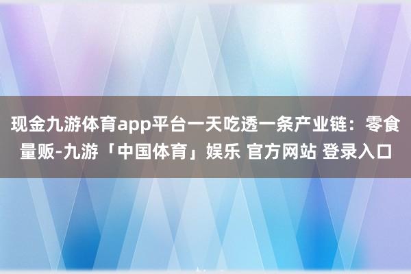 现金九游体育app平台一天吃透一条产业链:零食量贩-九游「中国体育」娱乐 官方网站 登录入口