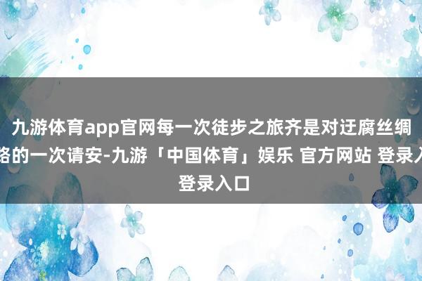 九游体育app官网每一次徒步之旅齐是对迂腐丝绸之路的一次请安-九游「中国体育」娱乐 官方网站 登录入口