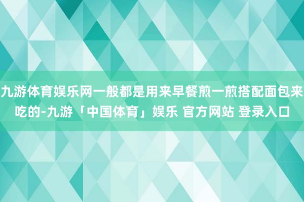 九游体育娱乐网一般都是用来早餐煎一煎搭配面包来吃的-九游「中国体育」娱乐 官方网站 登录入口