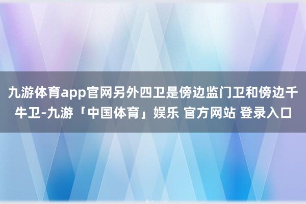九游体育app官网另外四卫是傍边监门卫和傍边千牛卫-九游「中国体育」娱乐 官方网站 登录入口