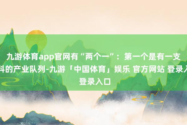 九游体育app官网有“两个一”：第一个是有一支专科的产业队列-九游「中国体育」娱乐 官方网站 登录入口