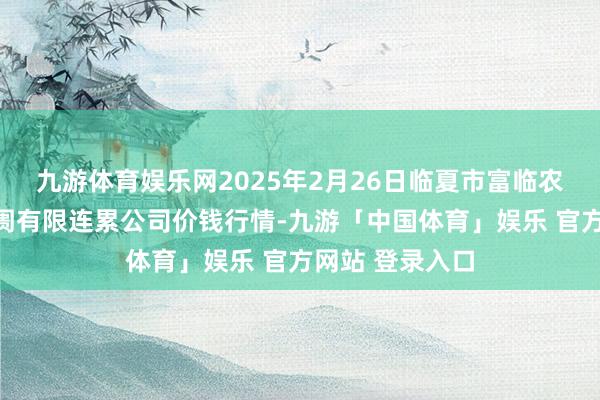 九游体育娱乐网2025年2月26日临夏市富临农副居品批发阛阓有限连累公司价钱行情-九游「中国体育」娱乐 官方网站 登录入口
