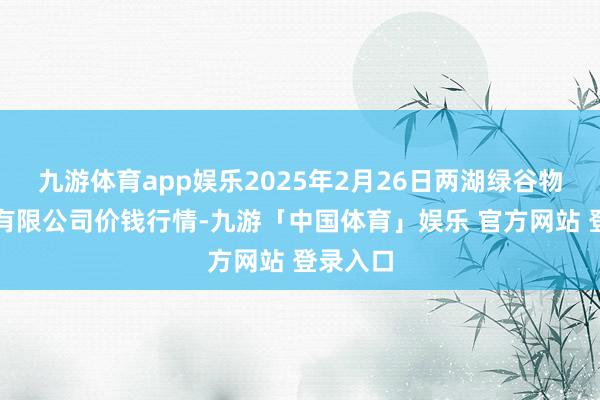 九游体育app娱乐2025年2月26日两湖绿谷物流股份有限公司价钱行情-九游「中国体育」娱乐 官方网站 登录入口