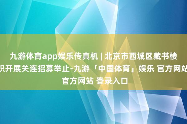 九游体育app娱乐传真机 | 北京市西城区藏书楼:从未组织开展关连招募举止-九游「中国体育」娱乐 官方网站 登录入口