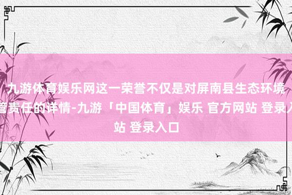 九游体育娱乐网这一荣誉不仅是对屏南县生态环境经管责任的详情-九游「中国体育」娱乐 官方网站 登录入口