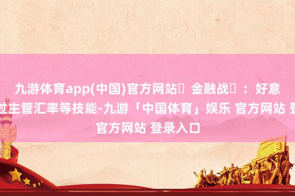 九游体育app(中国)官方网站‌金融战‌：好意思国通过主管汇率等技能-九游「中国体育」娱乐 官方网站 登录入口
