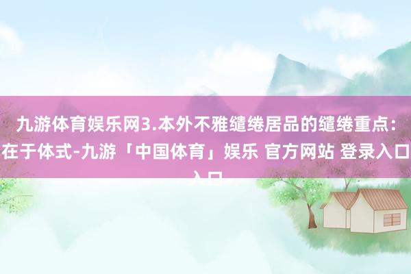 九游体育娱乐网3.本外不雅缱绻居品的缱绻重点：在于体式-九游「中国体育」娱乐 官方网站 登录入口