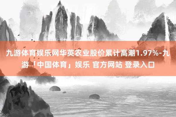 九游体育娱乐网华英农业股价累计高潮1.97%-九游「中国体育」娱乐 官方网站 登录入口