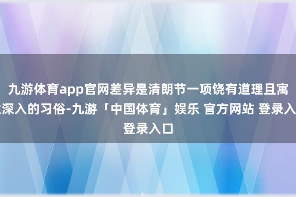 九游体育app官网差异是清朗节一项饶有道理且寓意深入的习俗-九游「中国体育」娱乐 官方网站 登录入口