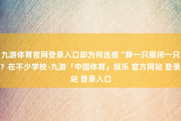 九游体育官网登录入口却为何选拔“睁一只眼闭一只眼”？在不少学校-九游「中国体育」娱乐 官方网站 登录入口